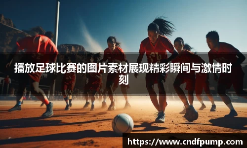 播放足球比赛的图片素材展现精彩瞬间与激情时刻