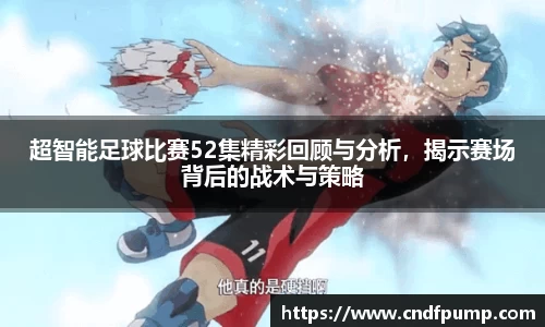 超智能足球比赛52集精彩回顾与分析，揭示赛场背后的战术与策略
