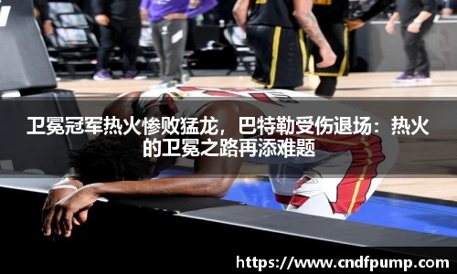 卫冕冠军热火惨败猛龙，巴特勒受伤退场：热火的卫冕之路再添难题
