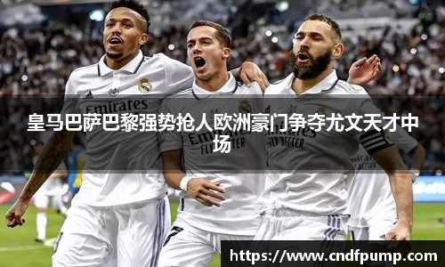 皇马巴萨巴黎强势抢人欧洲豪门争夺尤文天才中场