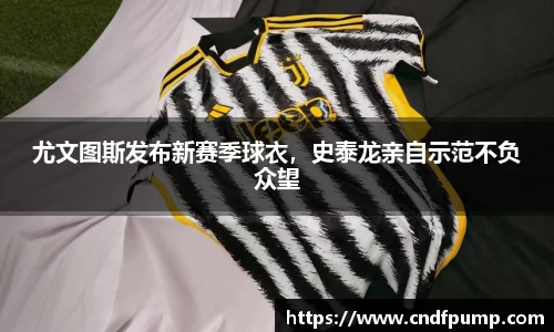尤文图斯发布新赛季球衣，史泰龙亲自示范不负众望