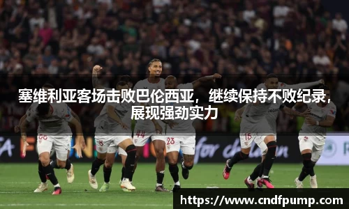 塞维利亚客场击败巴伦西亚，继续保持不败纪录，展现强劲实力