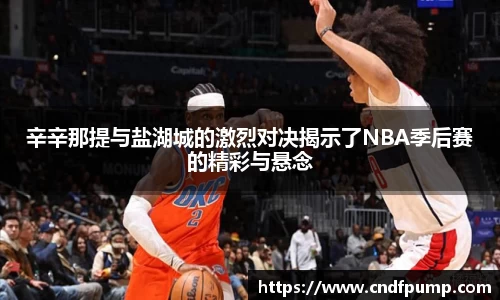 辛辛那提与盐湖城的激烈对决揭示了NBA季后赛的精彩与悬念