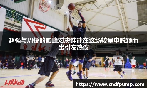 赵强与周锐的巅峰对决谁能在这场较量中脱颖而出引发热议