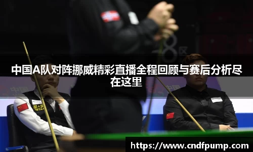 中国A队对阵挪威精彩直播全程回顾与赛后分析尽在这里