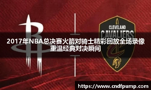 2017年NBA总决赛火箭对骑士精彩回放全场录像重温经典对决瞬间