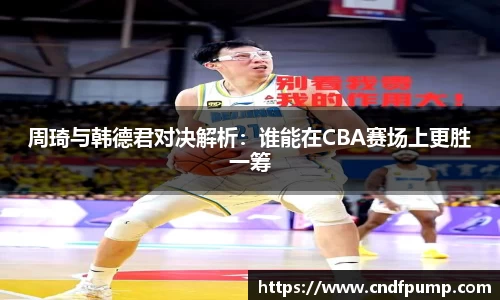 周琦与韩德君对决解析：谁能在CBA赛场上更胜一筹