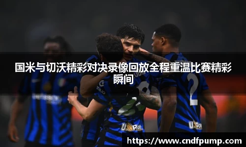 国米与切沃精彩对决录像回放全程重温比赛精彩瞬间