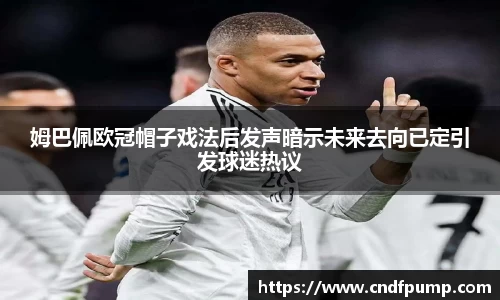 姆巴佩欧冠帽子戏法后发声暗示未来去向已定引发球迷热议