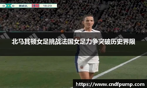 北马其顿女足挑战法国女足力争突破历史界限