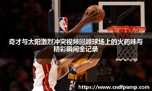 奇才与太阳激烈冲突视频回顾球场上的火药味与精彩瞬间全记录