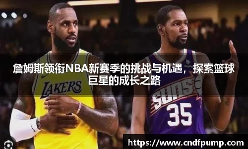 詹姆斯领衔NBA新赛季的挑战与机遇，探索篮球巨星的成长之路