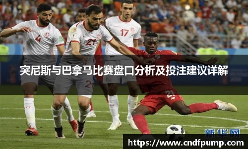 突尼斯与巴拿马比赛盘口分析及投注建议详解