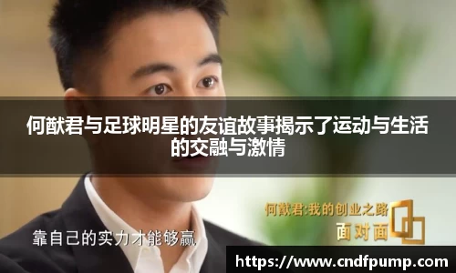 何猷君与足球明星的友谊故事揭示了运动与生活的交融与激情