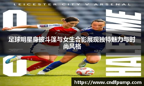 足球明星身披斗篷与女生合影展现独特魅力与时尚风格