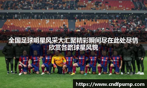 全国足球明星风采大汇聚精彩瞬间尽在此处尽情欣赏各路球星风貌